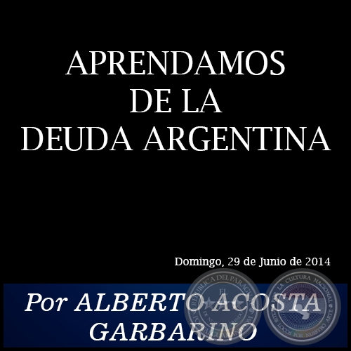 APRENDAMOS DE LA DEUDA ARGENTINA - Por ALBERTO ACOSTA GARBARINO - Domingo, 29 de Junio de 2014